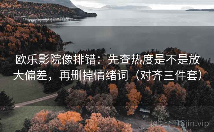 欧乐影院像排错：先查热度是不是放大偏差，再删掉情绪词（对齐三件套）