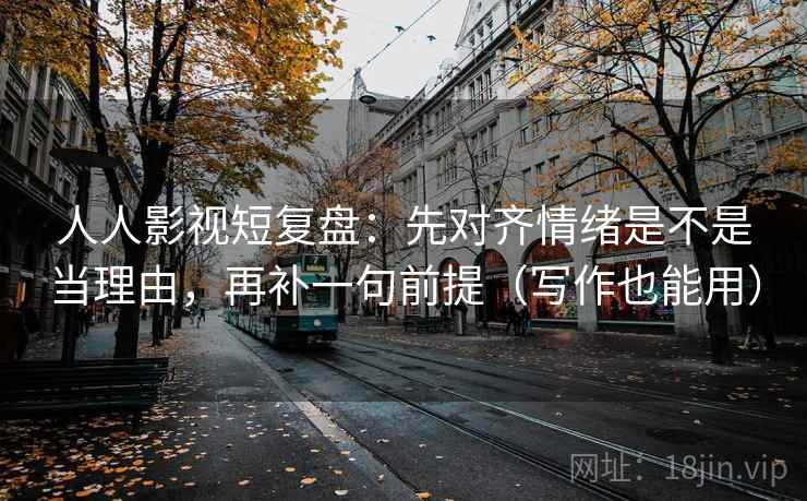 人人影视短复盘：先对齐情绪是不是当理由，再补一句前提（写作也能用）