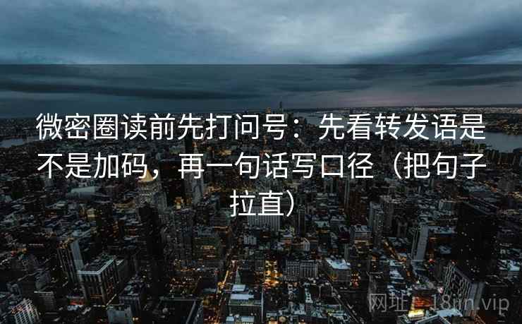 微密圈读前先打问号：先看转发语是不是加码，再一句话写口径（把句子拉直）
