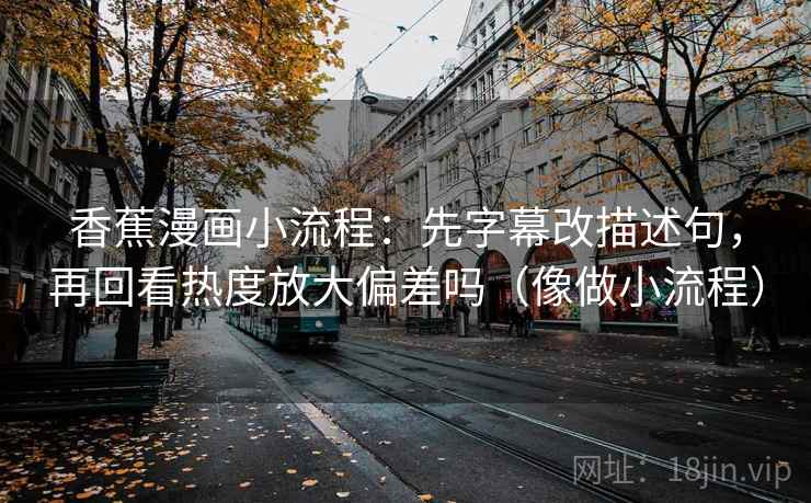 香蕉漫画小流程：先字幕改描述句，再回看热度放大偏差吗（像做小流程）