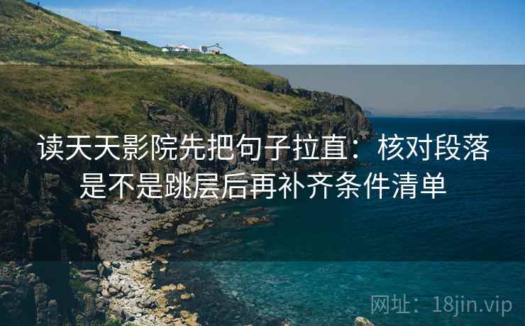读天天影院先把句子拉直：核对段落是不是跳层后再补齐条件清单