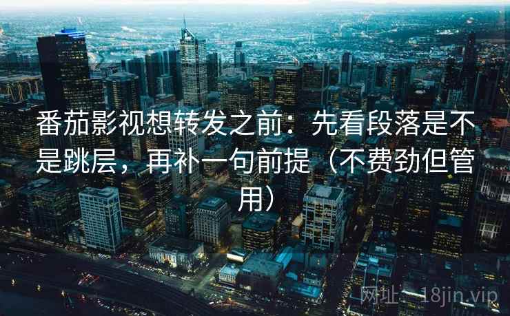 番茄影视想转发之前：先看段落是不是跳层，再补一句前提（不费劲但管用）