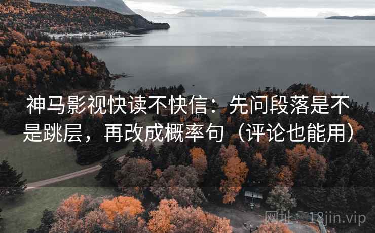神马影视快读不快信：先问段落是不是跳层，再改成概率句（评论也能用）
