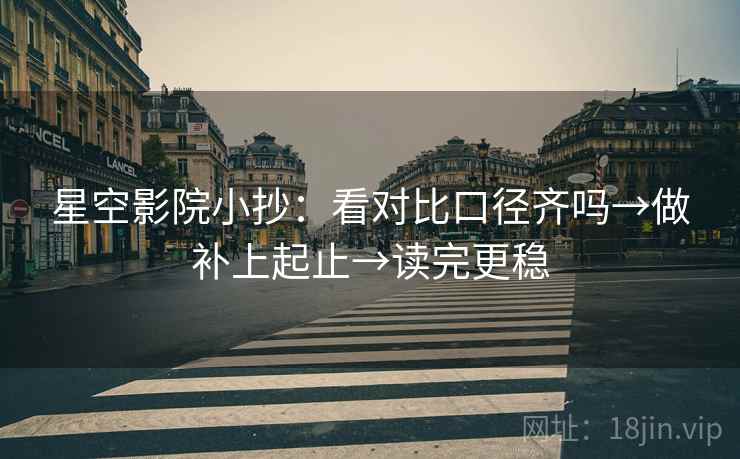 星空影院小抄:看对比口径齐吗→做补上起止→读完更稳 星空影院小抄:看对比口径齐吗→做补上起止→读完更稳