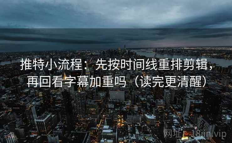推特小流程：先按时间线重排剪辑，再回看字幕加重吗（读完更清醒）