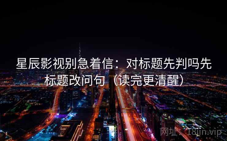 星辰影视别急着信：对标题先判吗先标题改问句（读完更清醒）