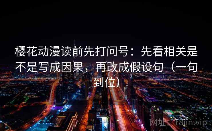 樱花动漫读前先打问号：先看相关是不是写成因果，再改成假设句（一句到位）