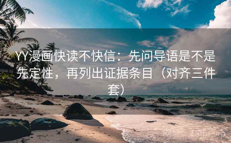 YY漫画快读不快信：先问导语是不是先定性，再列出证据条目（对齐三件套）