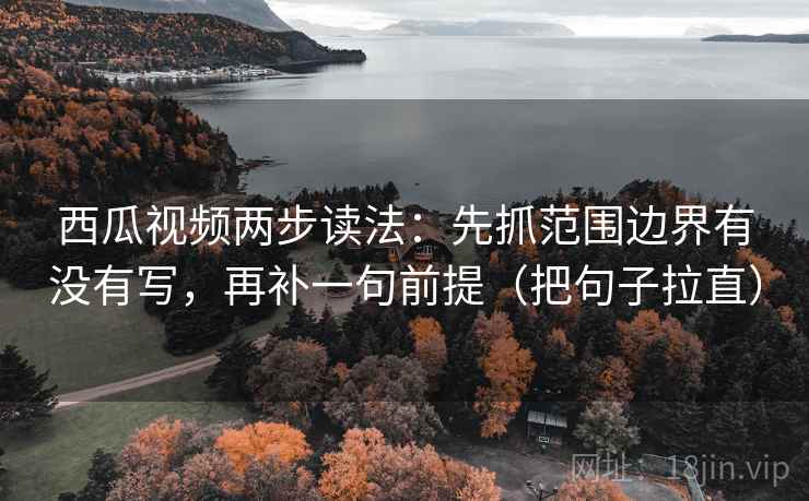 西瓜视频两步读法：先抓范围边界有没有写，再补一句前提（把句子拉直）