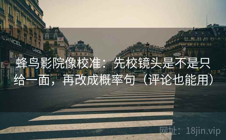 蜂鸟影院像校准：先校镜头是不是只给一面，再改成概率句（评论也能用）