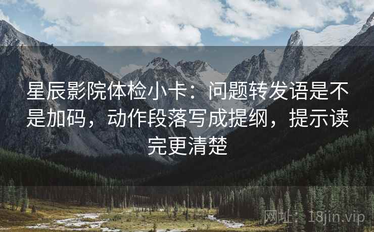 星辰影院体检小卡:问题转发语是不是加码,动作段落写成提纲,提示读完更清楚 星辰影院体检小卡:问题转发语是不是加码,动作段落写成提纲,提示读完更清楚