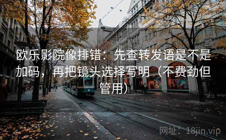 欧乐影院像排错：先查转发语是不是加码，再把镜头选择写明（不费劲但管用）