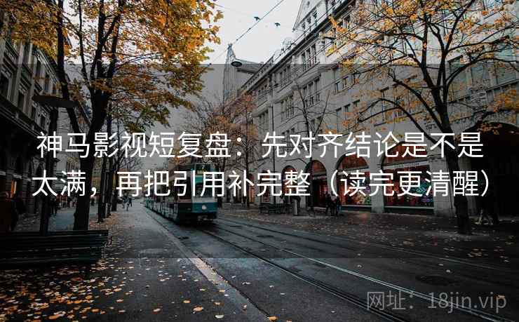 神马影视短复盘：先对齐结论是不是太满，再把引用补完整（读完更清醒）