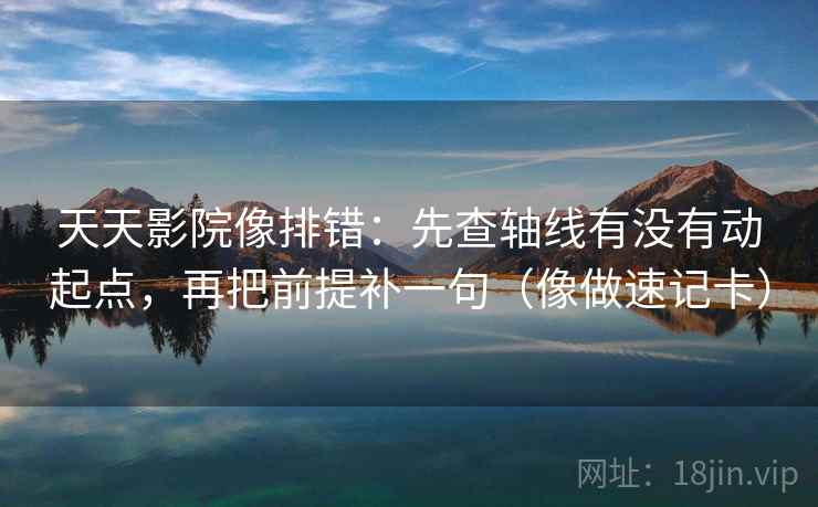 天天影院像排错：先查轴线有没有动起点，再把前提补一句（像做速记卡）