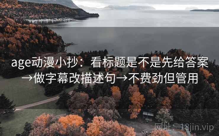 age动漫小抄:看标题是不是先给答案→做字幕改描述句→不费劲但管用 age动漫小抄:看标题是不是先给答案→做字幕改描述句→不费劲但管用