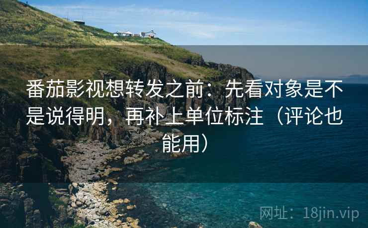 番茄影视想转发之前:先看对象是不是说得明,再补上单位标注(评论也能用) 番茄影视想转发之前:先看对象是不是说得明,再补上单位标注(评论也能用)