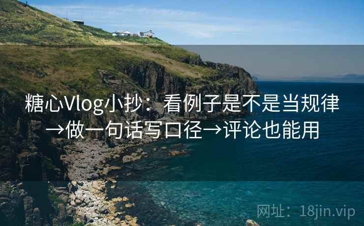 糖心Vlog小抄:看例子是不是当规律→做一句话写口径→评论也能用 糖心Vlog小抄:看例子是不是当规律→做一句话写口径→评论也能用