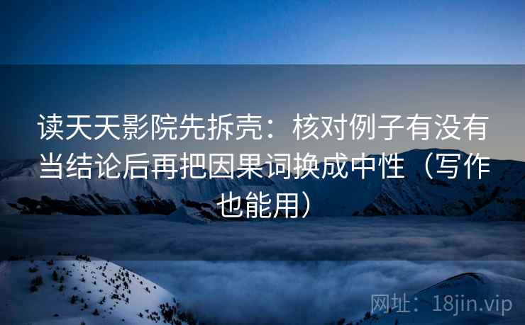 读天天影院先拆壳：核对例子有没有当结论后再把因果词换成中性（写作也能用）