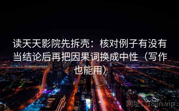 读天天影院先拆壳：核对例子有没有当结论后再把因果词换成中性（写作也能用）