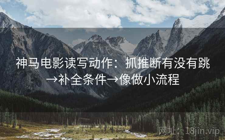 神马电影读写动作：抓推断有没有跳→补全条件→像做小流程