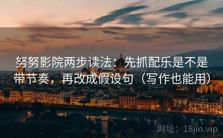 努努影院两步读法:先抓配乐是不是带节奏,再改成假设句(写作也能用) 努努影院两步读法:先抓配乐是不是带节奏,再改成假设句(写作也能用)