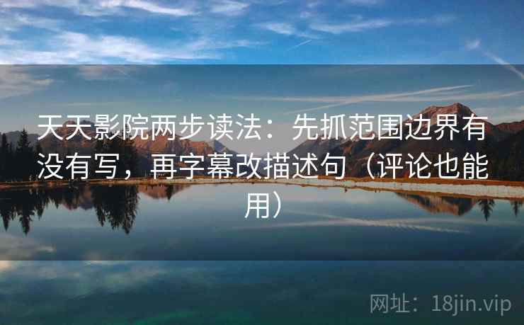 天天影院两步读法：先抓范围边界有没有写，再字幕改描述句（评论也能用）