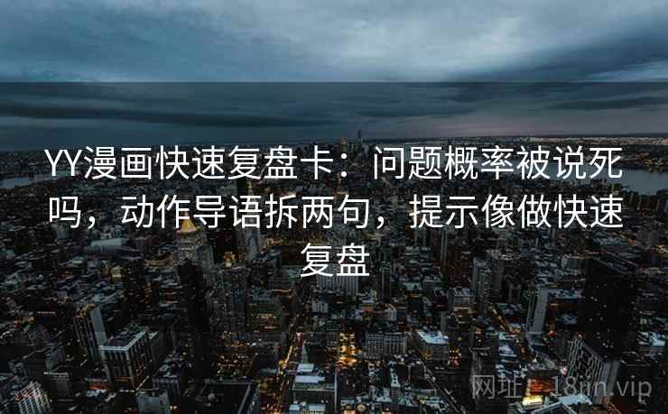 YY漫画快速复盘卡:问题概率被说死吗,动作导语拆两句,提示像做快速复盘 YY漫画快速复盘卡:问题概率被说死吗,动作导语拆两句,提示像做快速复盘