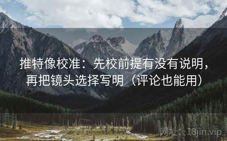 推特像校准:先校前提有没有说明,再把镜头选择写明(评论也能用) 推特像校准:先校前提有没有说明,再把镜头选择写明(评论也能用)