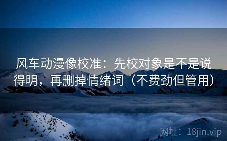 风车动漫像校准：先校对象是不是说得明，再删掉情绪词（不费劲但管用）