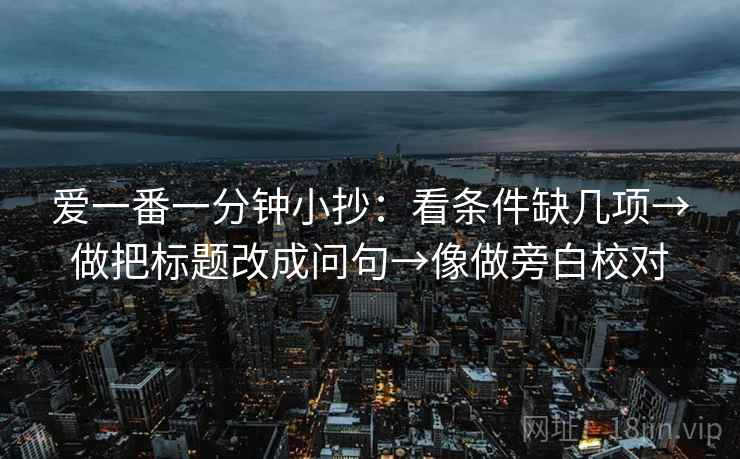 爱一番一分钟小抄:看条件缺几项→做把标题改成问句→像做旁白校对 爱一番一分钟小抄:看条件缺几项→做把标题改成问句→像做旁白校对