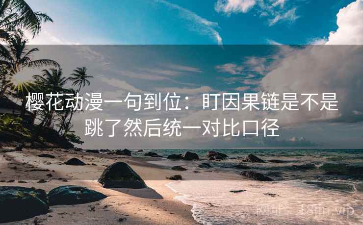樱花动漫一句到位:盯因果链是不是跳了然后统一对比口径 樱花动漫一句到位:盯因果链是不是跳了然后统一对比口径
