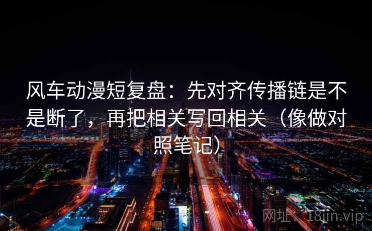 风车动漫短复盘：先对齐传播链是不是断了，再把相关写回相关（像做对照笔记）
