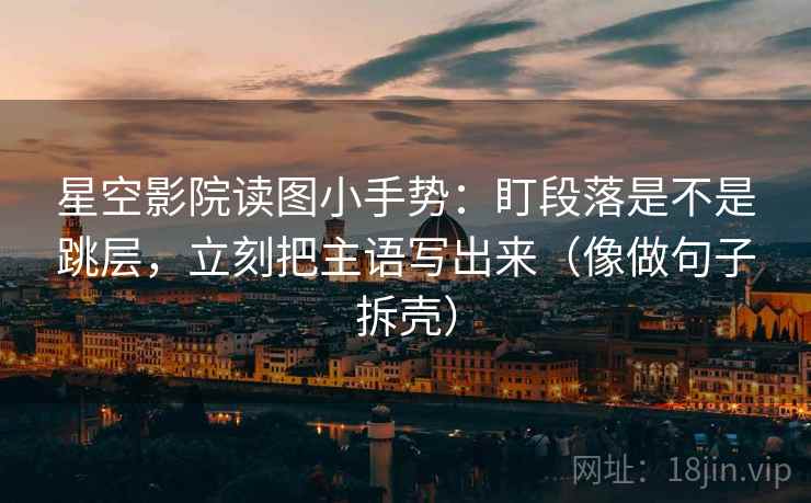 星空影院读图小手势：盯段落是不是跳层，立刻把主语写出来（像做句子拆壳）
