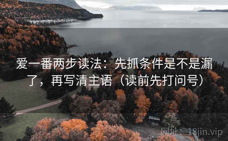 爱一番两步读法：先抓条件是不是漏了，再写清主语（读前先打问号）