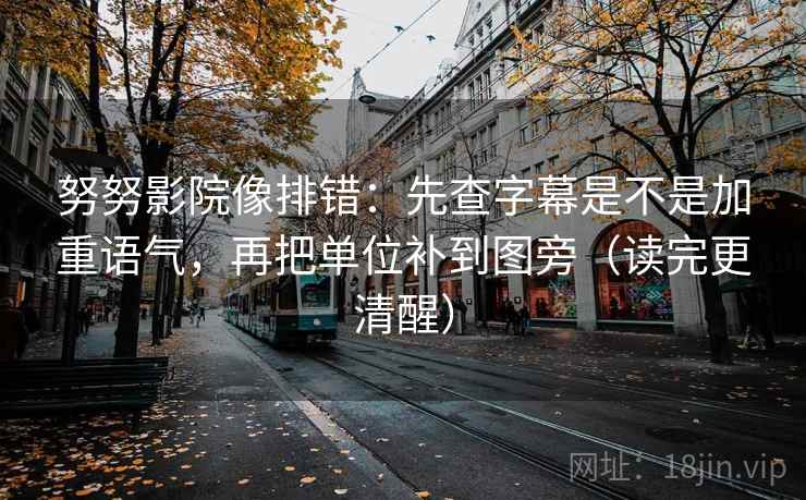 努努影院像排错：先查字幕是不是加重语气，再把单位补到图旁（读完更清醒）