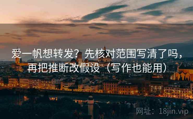 爱一帆想转发？先核对范围写清了吗，再把推断改假设（写作也能用）