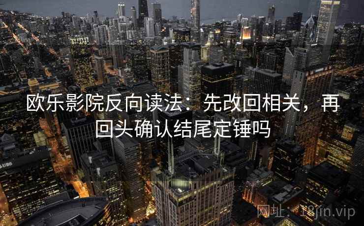 欧乐影院反向读法:先改回相关,再回头确认结尾定锤吗 欧乐影院反向读法:先改回相关,再回头确认结尾定锤吗