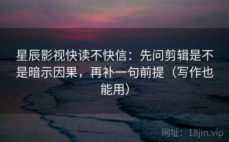 星辰影视快读不快信:先问剪辑是不是暗示因果,再补一句前提(写作也能用) 星辰影视快读不快信:先问剪辑是不是暗示因果,再补一句前提(写作也能用)