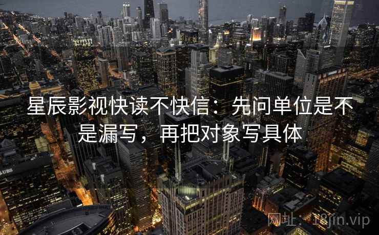 星辰影视快读不快信：先问单位是不是漏写，再把对象写具体