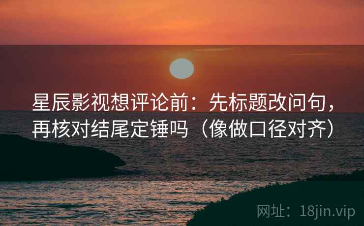 星辰影视想评论前:先标题改问句,再核对结尾定锤吗(像做口径对齐) 星辰影视想评论前:先标题改问句,再核对结尾定锤吗(像做口径对齐)