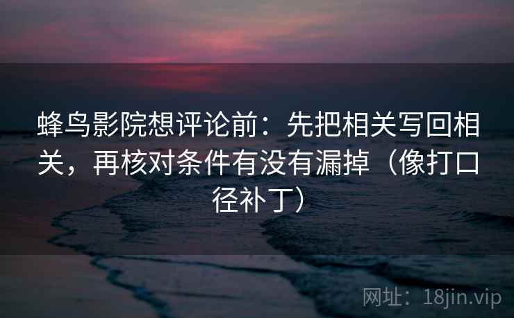 蜂鸟影院想评论前：先把相关写回相关，再核对条件有没有漏掉（像打口径补丁）