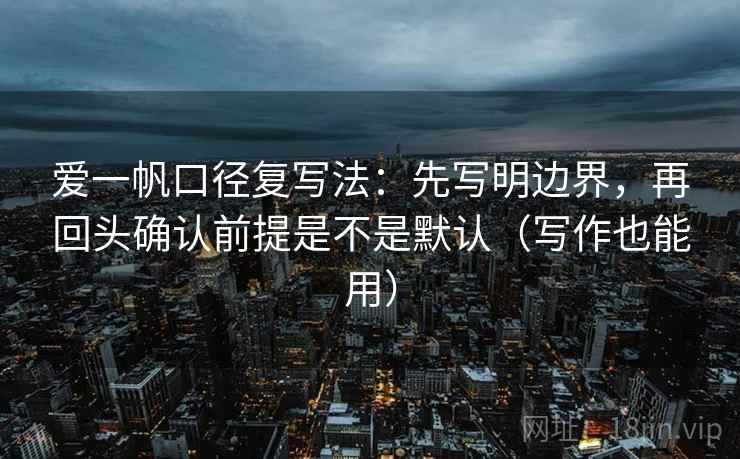 爱一帆口径复写法:先写明边界,再回头确认前提是不是默认(写作也能用) 爱一帆口径复写法:先写明边界,再回头确认前提是不是默认(写作也能用)