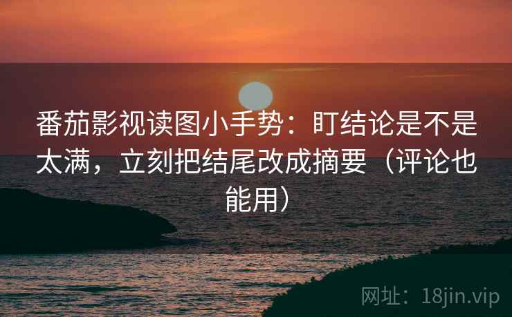 番茄影视读图小手势：盯结论是不是太满，立刻把结尾改成摘要（评论也能用）