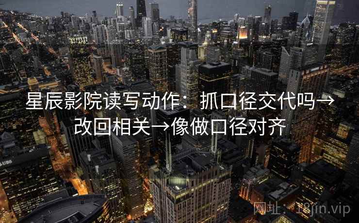 星辰影院读写动作:抓口径交代吗→改回相关→像做口径对齐 星辰影院读写动作:抓口径交代吗→改回相关→像做口径对齐