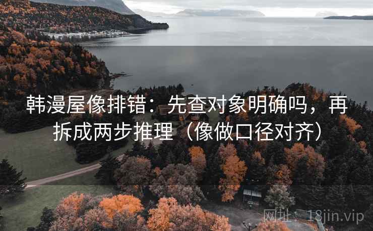 韩漫屋像排错:先查对象明确吗,再拆成两步推理(像做口径对齐) 韩漫屋像排错:先查对象明确吗,再拆成两步推理(像做口径对齐)