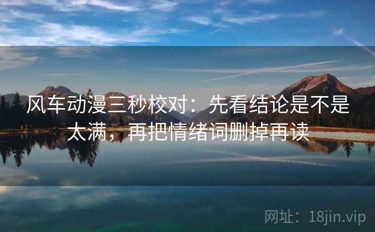 风车动漫三秒校对：先看结论是不是太满，再把情绪词删掉再读