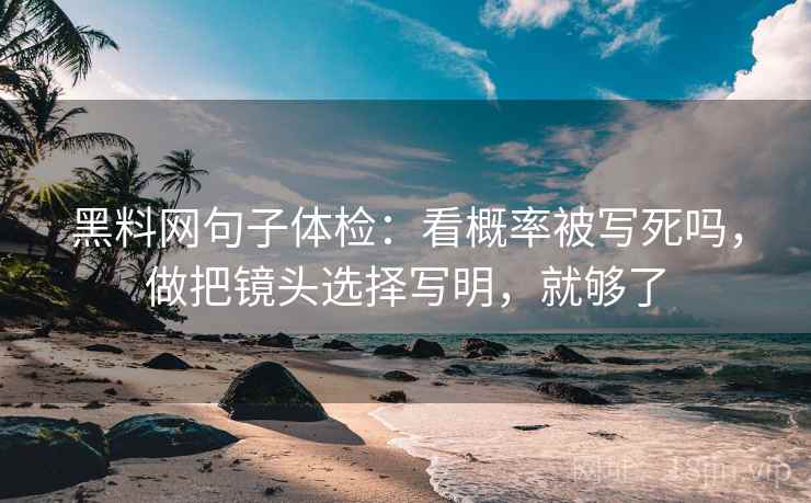 黑料网句子体检:看概率被写死吗,做把镜头选择写明,就够了 黑料网句子体检:看概率被写死吗,做把镜头选择写明,就够了