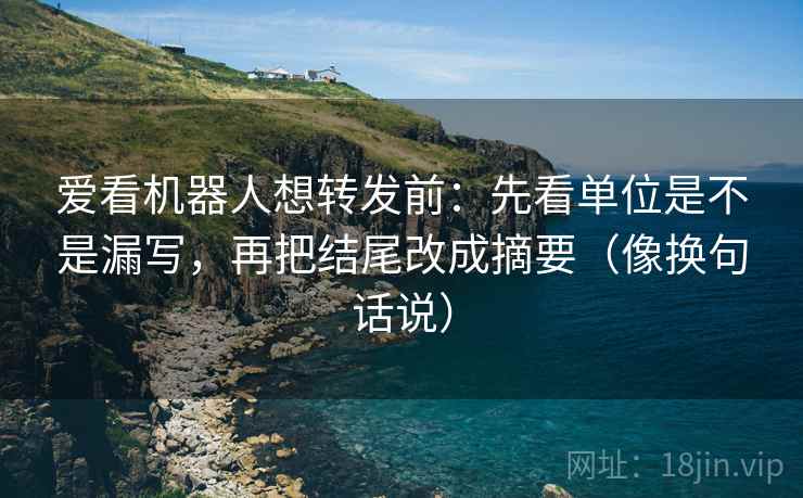 爱看机器人想转发前：先看单位是不是漏写，再把结尾改成摘要（像换句话说）