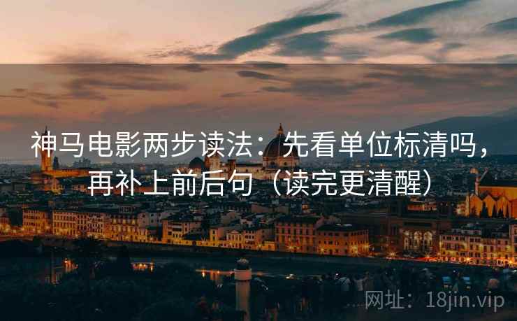 神马电影两步读法:先看单位标清吗,再补上前后句(读完更清醒) 神马电影两步读法:先看单位标清吗,再补上前后句(读完更清醒)