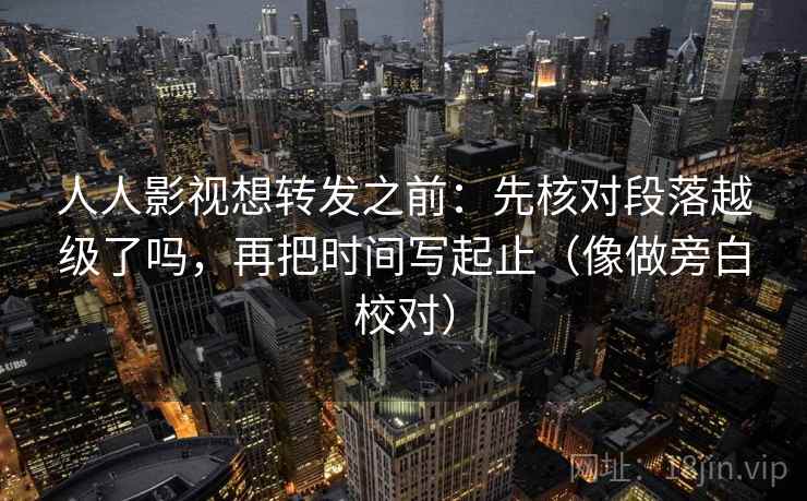 人人影视想转发之前：先核对段落越级了吗，再把时间写起止（像做旁白校对）